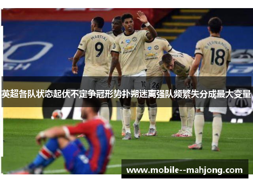 英超各队状态起伏不定争冠形势扑朔迷离强队频繁失分成最大变量