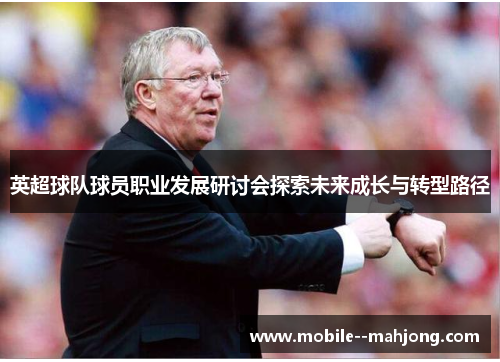 英超球队球员职业发展研讨会探索未来成长与转型路径