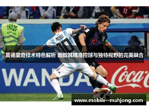莫德里奇技术特色解析 细数其精准控球与独特视野的完美融合