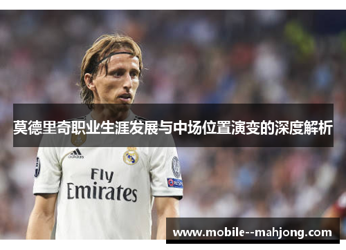 莫德里奇职业生涯发展与中场位置演变的深度解析