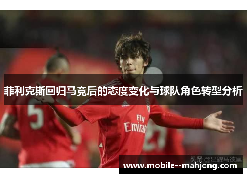 菲利克斯回归马竞后的态度变化与球队角色转型分析