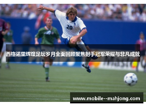 西格诺里辉煌足坛岁月全面回顾聚焦射手冠军荣耀与非凡成就