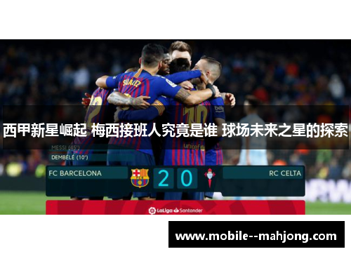 西甲新星崛起 梅西接班人究竟是谁 球场未来之星的探索