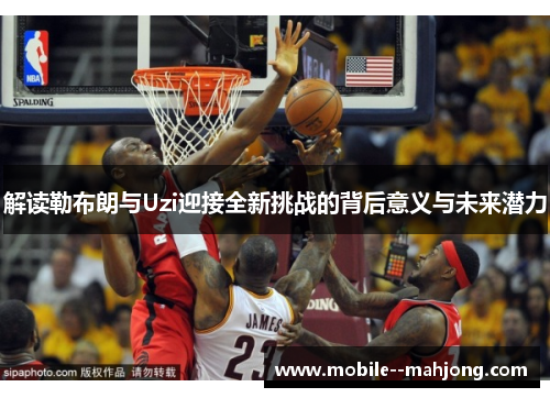 解读勒布朗与Uzi迎接全新挑战的背后意义与未来潜力