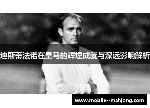 迪斯蒂法诺在皇马的辉煌成就与深远影响解析