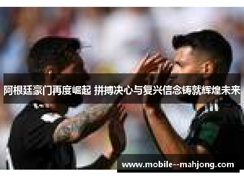 阿根廷豪门再度崛起 拼搏决心与复兴信念铸就辉煌未来