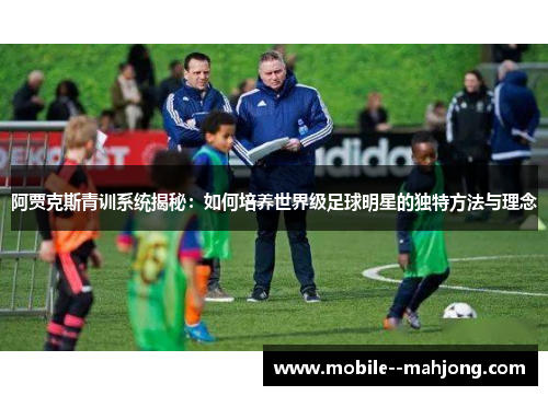 阿贾克斯青训系统揭秘：如何培养世界级足球明星的独特方法与理念