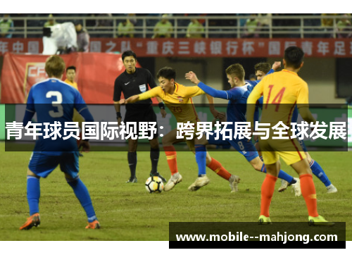 青年球员国际视野：跨界拓展与全球发展