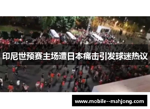 印尼世预赛主场遭日本痛击引发球迷热议
