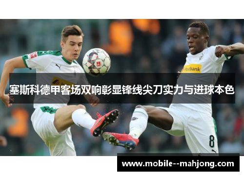 塞斯科德甲客场双响彰显锋线尖刀实力与进球本色