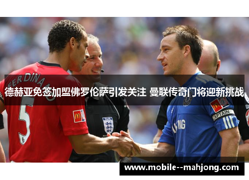 德赫亚免签加盟佛罗伦萨引发关注 曼联传奇门将迎新挑战