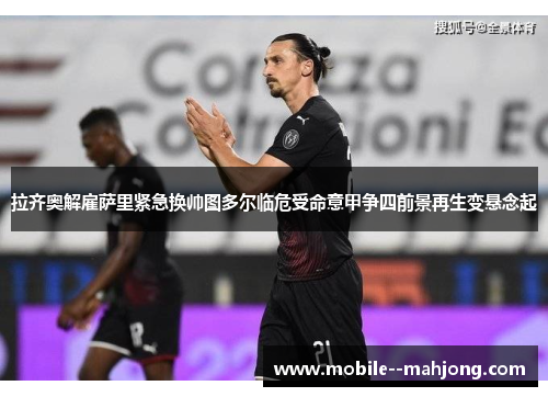 拉齐奥解雇萨里紧急换帅图多尔临危受命意甲争四前景再生变悬念起