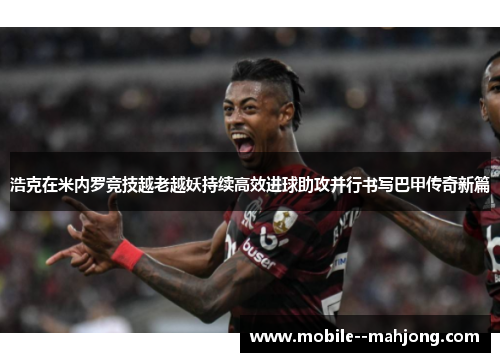 浩克在米内罗竞技越老越妖持续高效进球助攻并行书写巴甲传奇新篇